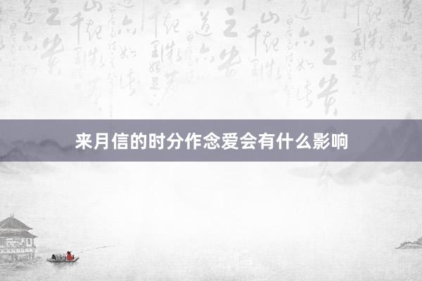 来月信的时分作念爱会有什么影响