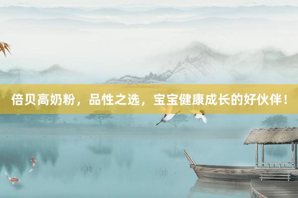 倍贝高奶粉，品性之选，宝宝健康成长的好伙伴！